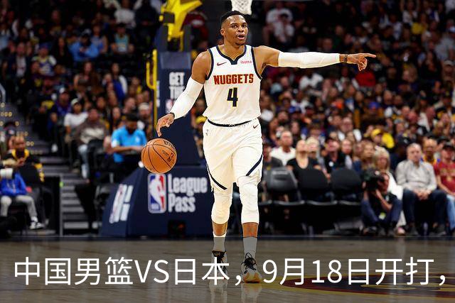 中国男篮VS日本，9月18日开打，CCTV5现场直播！一场无需动员的对决